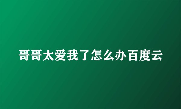 哥哥太爱我了怎么办百度云