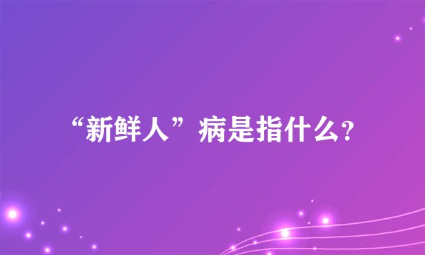 “新鲜人”病是指什么？