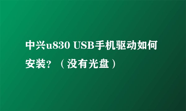 中兴u830 USB手机驱动如何安装？（没有光盘）