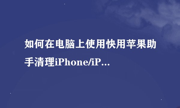 如何在电脑上使用快用苹果助手清理iPhone/iPad内存？