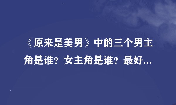 《原来是美男》中的三个男主角是谁？女主角是谁？最好加上个人信息，谢谢！！！