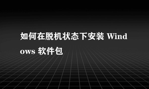 如何在脱机状态下安装 Windows 软件包