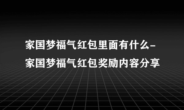 家国梦福气红包里面有什么-家国梦福气红包奖励内容分享