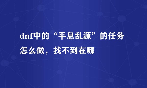 dnf中的“平息乱源”的任务怎么做，找不到在哪