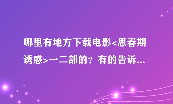哪里有地方下载电影<思春期诱惑>一二部的？有的告诉我地址，我要验证是否下载成功才得分的哦！！ 嘻嘻