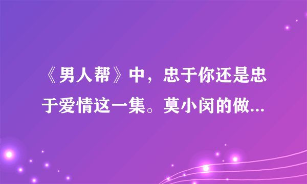《男人帮》中，忠于你还是忠于爱情这一集。莫小闵的做法对吗？