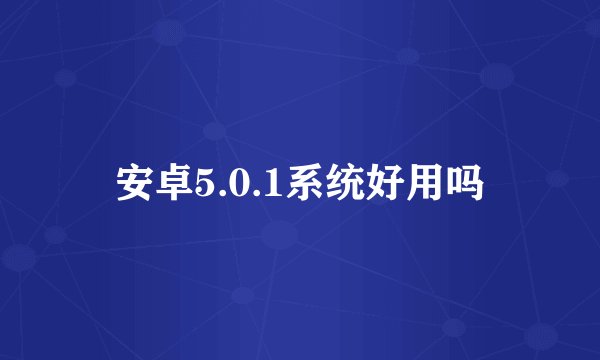 安卓5.0.1系统好用吗