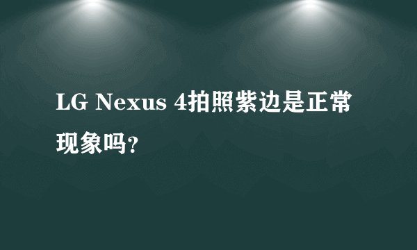 LG Nexus 4拍照紫边是正常现象吗？