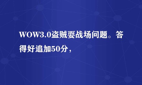 WOW3.0盗贼耍战场问题。答得好追加50分，
