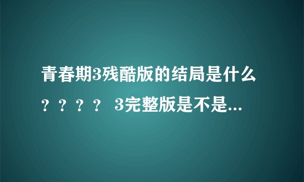 青春期3残酷版的结局是什么？？？？ 3完整版是不是结局和残酷版一样？？？