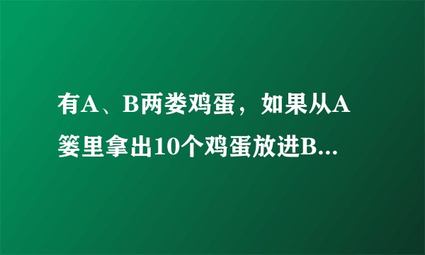 有A、B两娄鸡蛋，如果从A篓里拿出10个鸡蛋放进B篓里就一样，如果从B里拿出10个鸡蛋放进A里，那