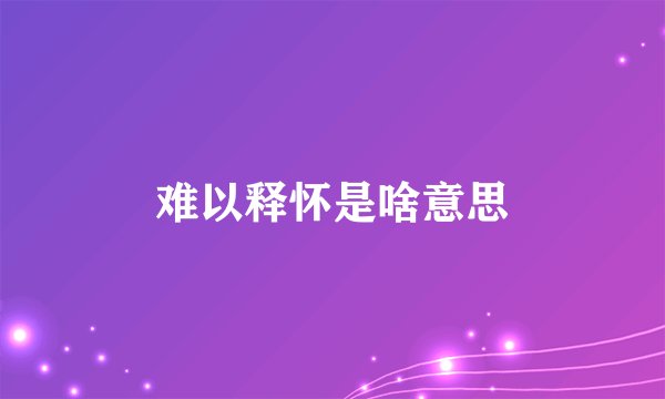 难以释怀是啥意思
