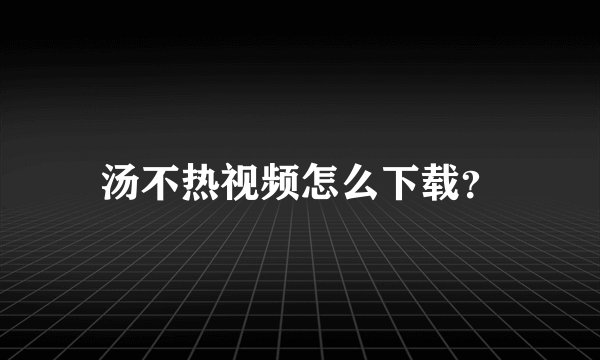 汤不热视频怎么下载？
