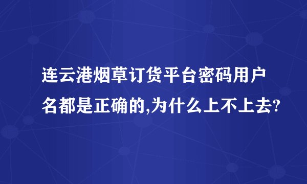 连云港烟草订货平台密码用户名都是正确的,为什么上不上去?