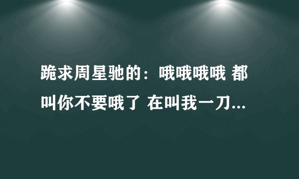 跪求周星驰的：哦哦哦哦 都叫你不要哦了 在叫我一刀捅死你 这叫什么电影