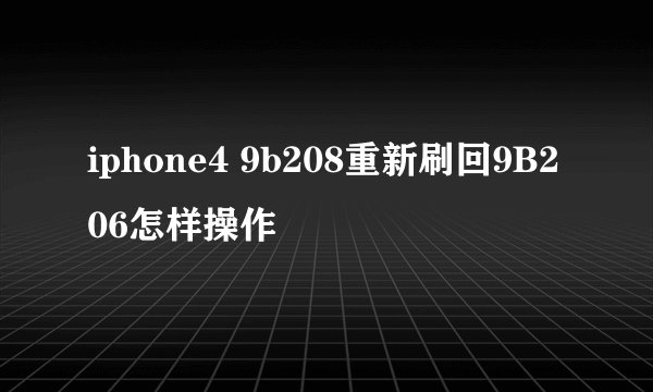 iphone4 9b208重新刷回9B206怎样操作