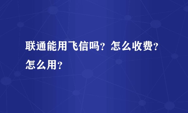 联通能用飞信吗？怎么收费？怎么用？