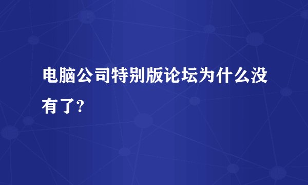 电脑公司特别版论坛为什么没有了?