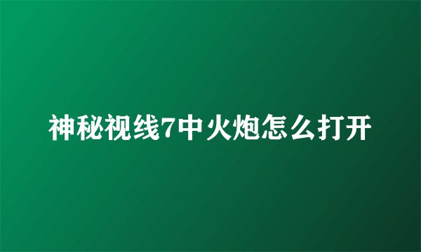 神秘视线7中火炮怎么打开