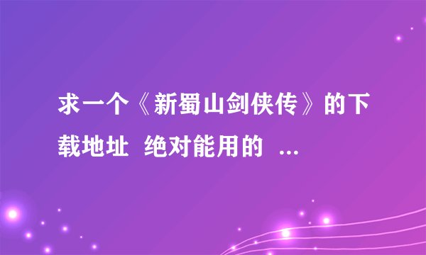 求一个《新蜀山剑侠传》的下载地址  绝对能用的  跪求  不要BT