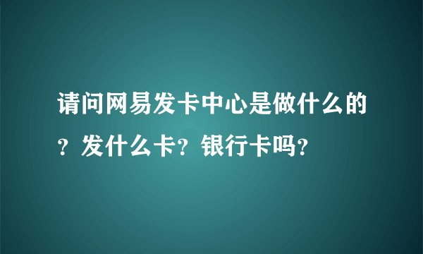请问网易发卡中心是做什么的？发什么卡？银行卡吗？