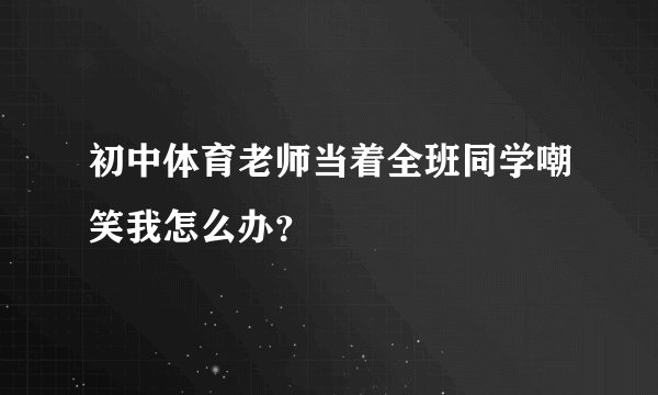 初中体育老师当着全班同学嘲笑我怎么办？