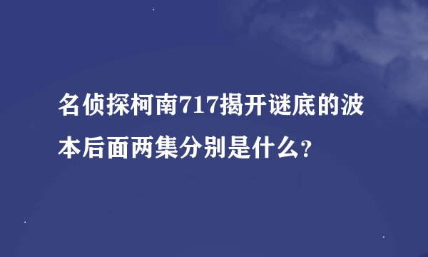 名侦探柯南717揭开谜底的波本后面两集分别是什么？