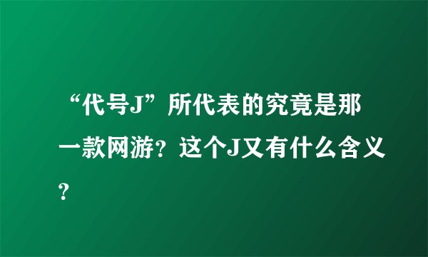 “代号J”所代表的究竟是那一款网游？这个J又有什么含义？