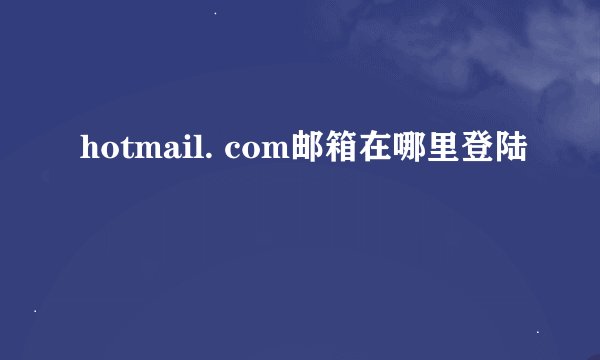 hotmail. com邮箱在哪里登陆
