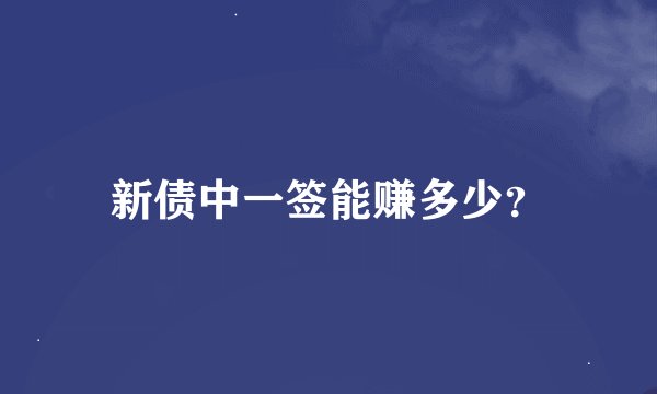 新债中一签能赚多少？