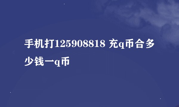手机打125908818 充q币合多少钱一q币