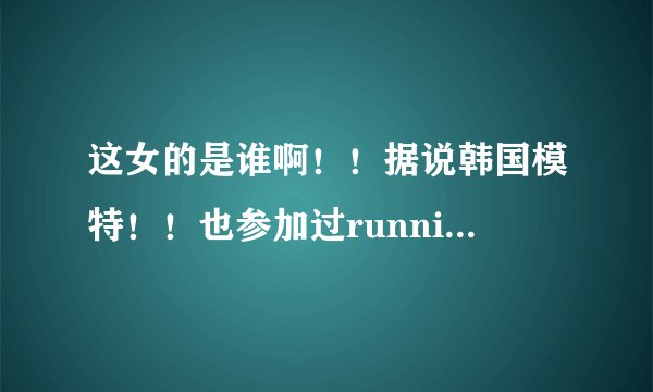 这女的是谁啊！！据说韩国模特！！也参加过running man找了好久也找不到资料