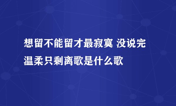 想留不能留才最寂寞 没说完温柔只剩离歌是什么歌