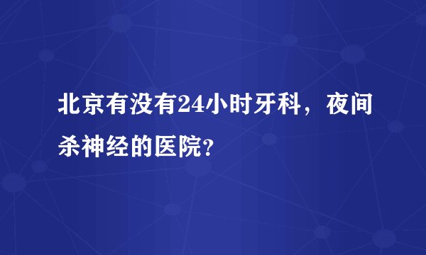 北京有没有24小时牙科，夜间杀神经的医院？