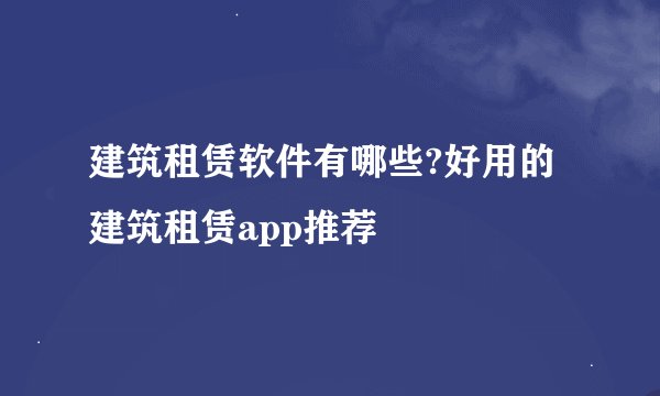 建筑租赁软件有哪些?好用的建筑租赁app推荐