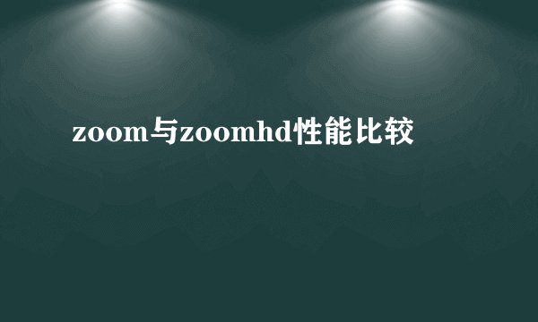 zoom与zoomhd性能比较