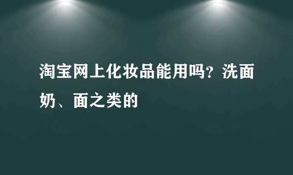 淘宝网上化妆品能用吗？洗面奶、面之类的