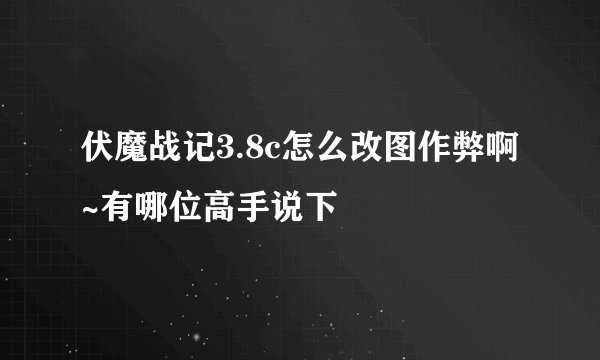 伏魔战记3.8c怎么改图作弊啊~有哪位高手说下