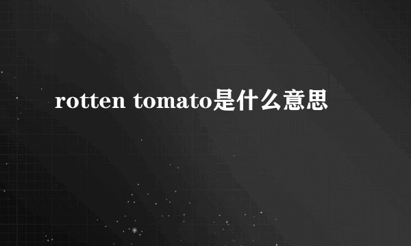 rotten tomato是什么意思
