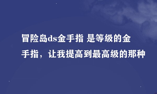 冒险岛ds金手指 是等级的金手指，让我提高到最高级的那种