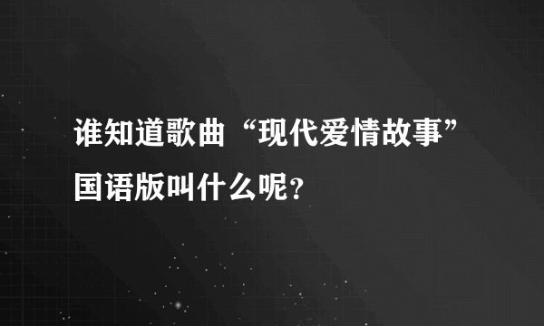 谁知道歌曲“现代爱情故事”国语版叫什么呢？
