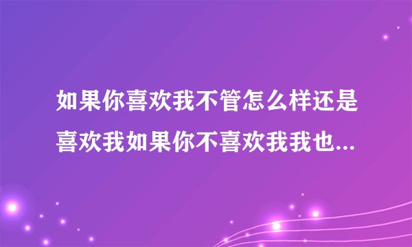如果你喜欢我不管怎么样还是喜欢我如果你不喜欢我我也没有办法 什么意思
