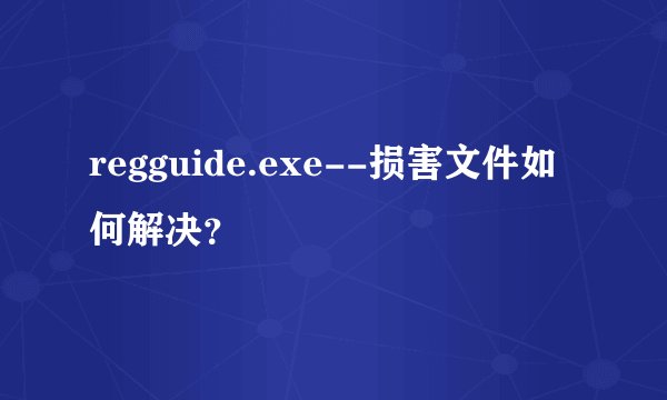 regguide.exe--损害文件如何解决？