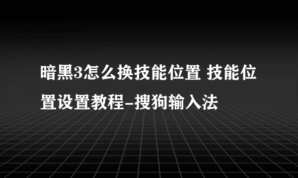 暗黑3怎么换技能位置 技能位置设置教程-搜狗输入法