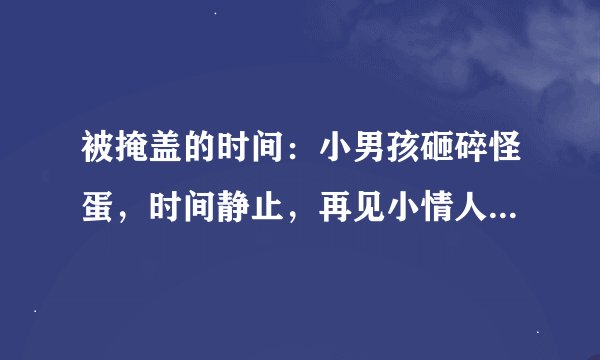 被掩盖的时间：小男孩砸碎怪蛋，时间静止，再见小情人自己变老了