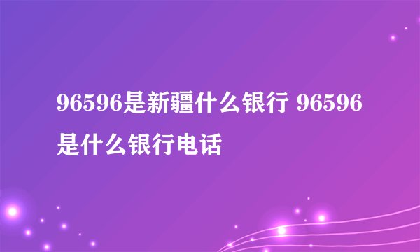96596是新疆什么银行 96596是什么银行电话