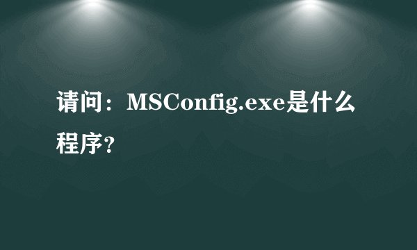 请问：MSConfig.exe是什么程序？