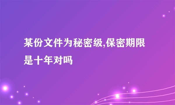 某份文件为秘密级,保密期限是十年对吗