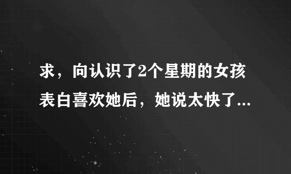 求，向认识了2个星期的女孩表白喜欢她后，她说太快了，暂时接受不了，我要怎么办才能另到她接受呢？