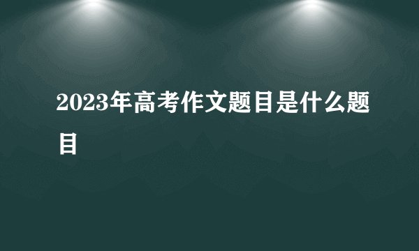 2023年高考作文题目是什么题目